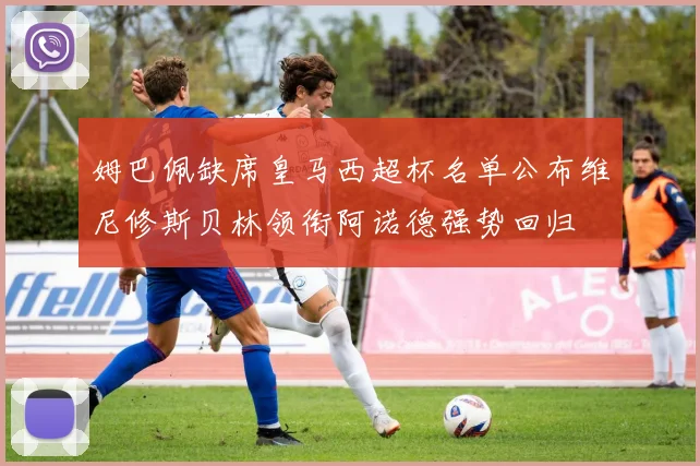 姆巴佩缺席皇马西超杯名单公布维尼修斯贝林领衔阿诺德强势回归