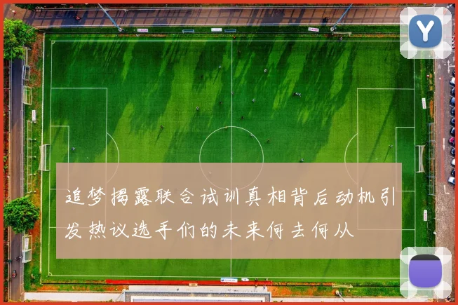 追梦揭露联合试训真相背后动机引发热议选手们的未来何去何从