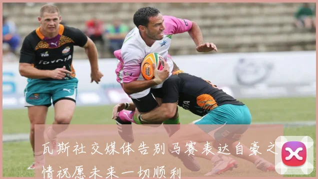 瓦斯社交媒体告别马赛表达自豪之情祝愿未来一切顺利