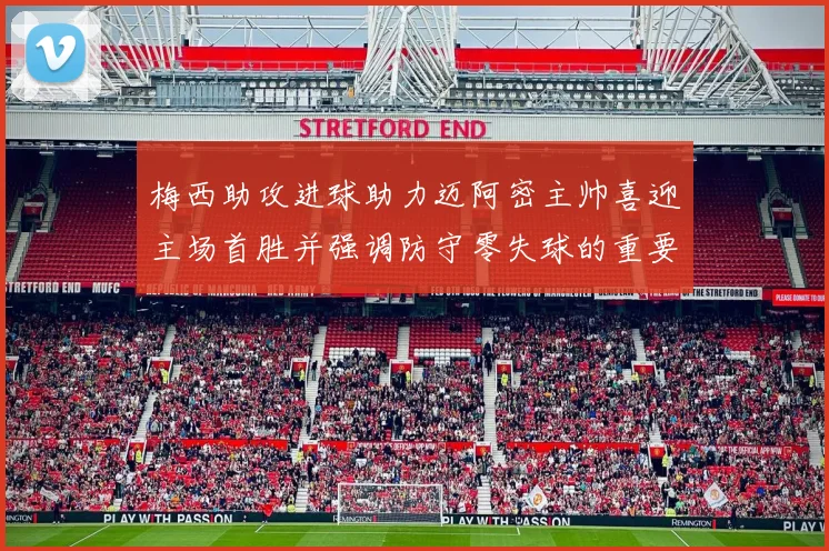 梅西助攻进球助力迈阿密主帅喜迎主场首胜并强调防守零失球的重要性