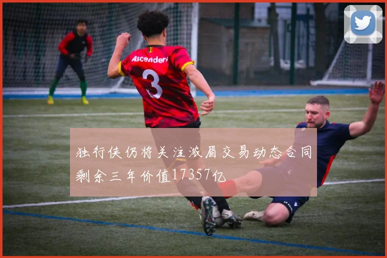 独行侠仍将关注浓眉交易动态合同剩余三年价值17357亿