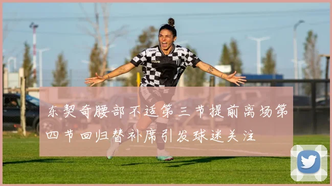 东契奇腰部不适第三节提前离场第四节回归替补席引发球迷关注