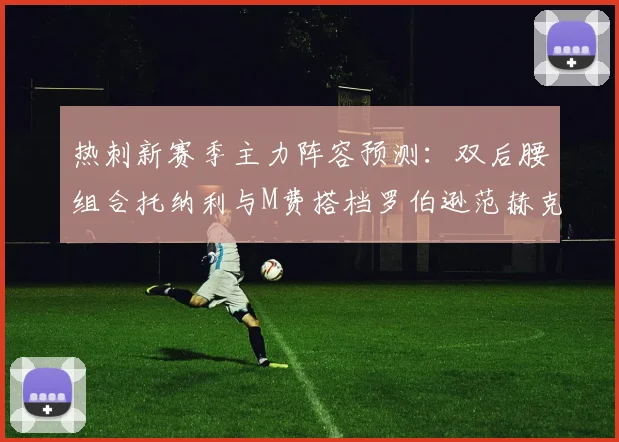 热刺新赛季主力阵容预测：双后腰组合托纳利与M费搭档罗伯逊范赫克加盟