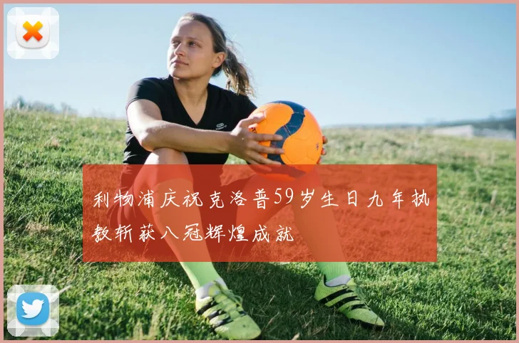 利物浦庆祝克洛普59岁生日九年执教斩获八冠辉煌成就