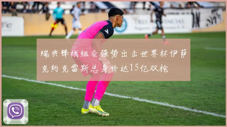 瑞典锋线组合强势出击世界杯伊萨克约克雷斯总身价达15亿双枪