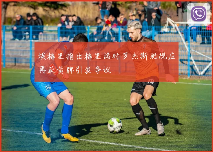 埃梅里指出梅里诺对罗杰斯犯规应再获黄牌引发争议