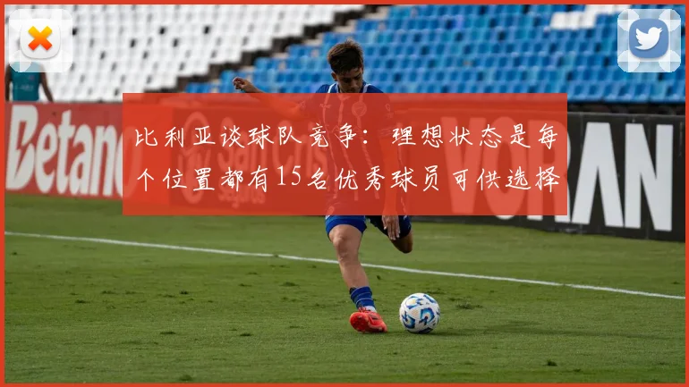 比利亚谈球队竞争：理想状态是每个位置都有15名优秀球员可供选择