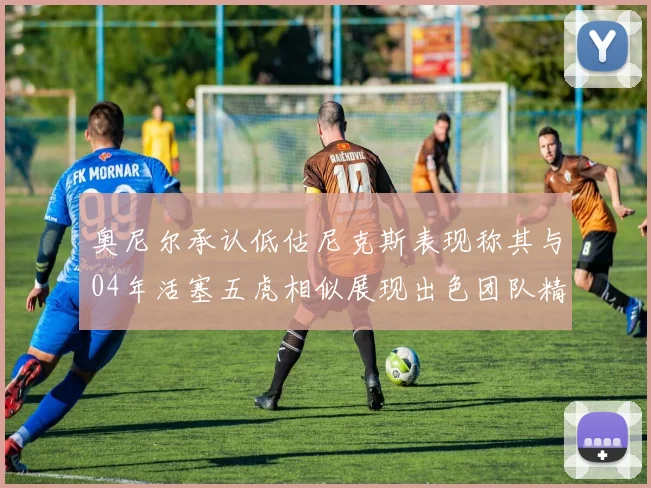 奥尼尔承认低估尼克斯表现称其与04年活塞五虎相似展现出色团队精神