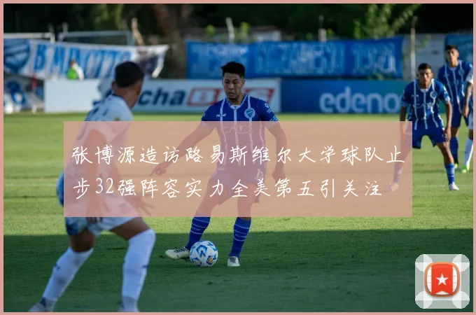 张博源造访路易斯维尔大学球队止步32强阵容实力全美第五引关注