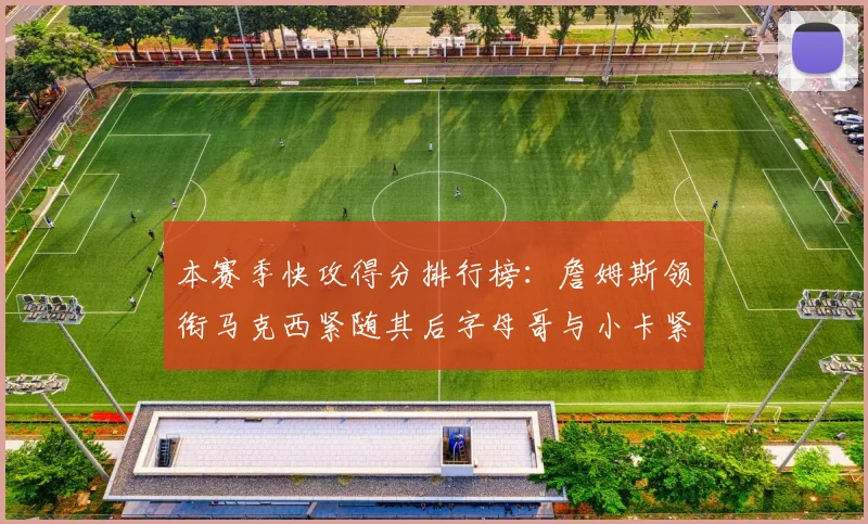 本赛季快攻得分排行榜：詹姆斯领衔马克西紧随其后字母哥与小卡紧追不舍