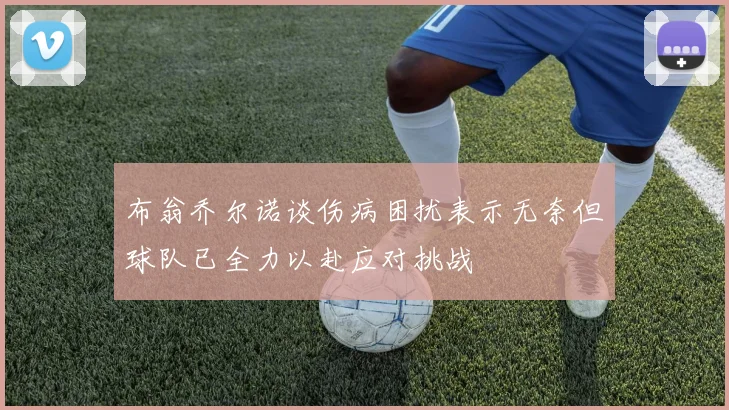 布翁乔尔诺谈伤病困扰表示无奈但球队已全力以赴应对挑战
