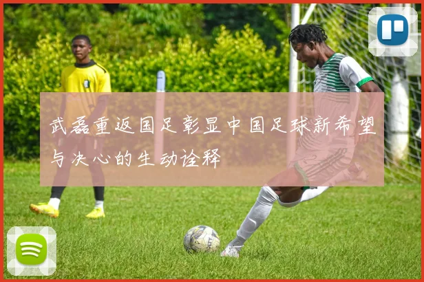 武磊重返国足彰显中国足球新希望与决心的生动诠释