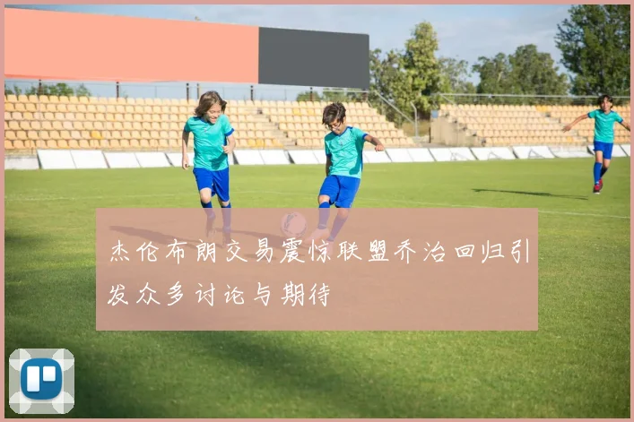 杰伦布朗交易震惊联盟乔治回归引发众多讨论与期待