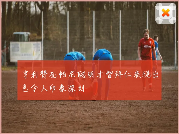 亨利赞孔帕尼聪明才智拜仁表现出色令人印象深刻