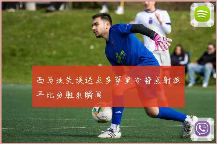 西马坎失误送点多萨里冷静点射扳平比分胜利瞬间