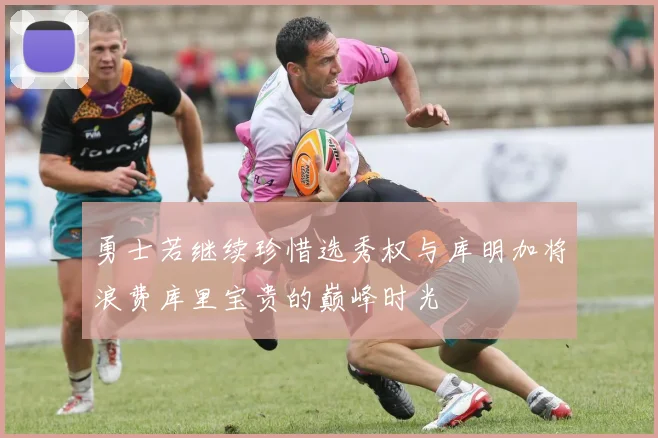 勇士若继续珍惜选秀权与库明加将浪费库里宝贵的巅峰时光