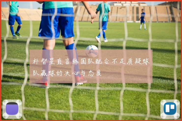 朴智星直言韩国队配合不足质疑球队赢球的决心与态度