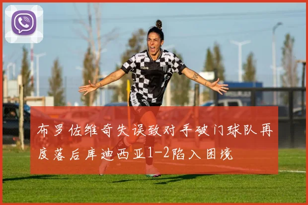 布罗佐维奇失误致对手破门球队再度落后库迪西亚1-2陷入困境