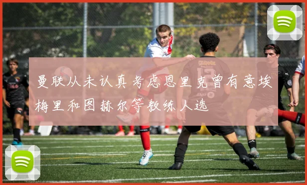 曼联从未认真考虑恩里克曾有意埃梅里和图赫尔等教练人选