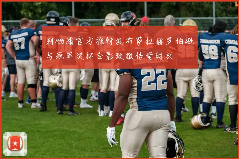 利物浦官方推特发布萨拉赫罗伯逊与冠军奖杯合影致敬传奇时刻