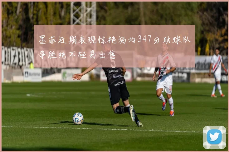 墨菲近期表现惊艳场均347分助球队争胜绝不轻易出售