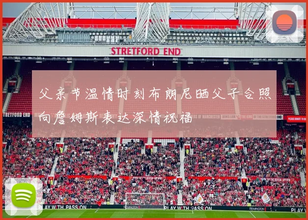 父亲节温情时刻布朗尼晒父子合照向詹姆斯表达深情祝福