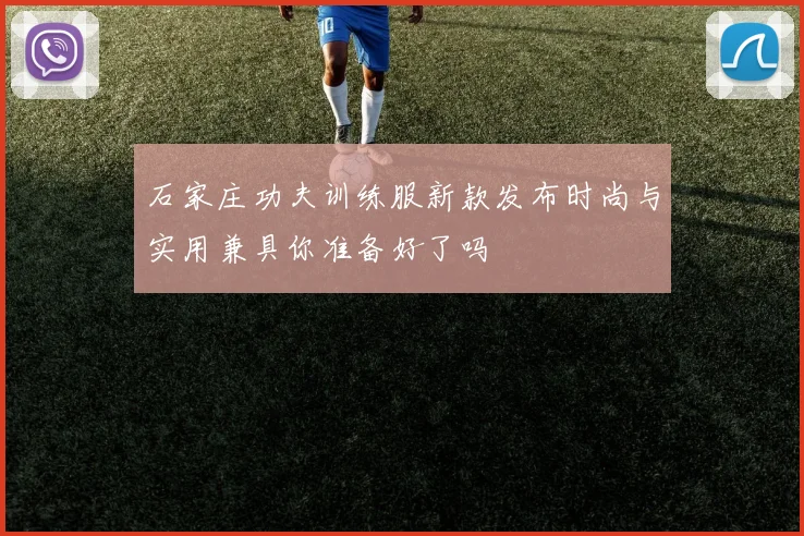 石家庄功夫训练服新款发布时尚与实用兼具你准备好了吗