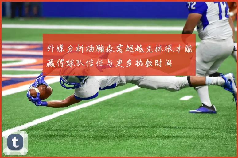 外媒分析杨瀚森需超越克林根才能赢得球队信任与更多执教时间