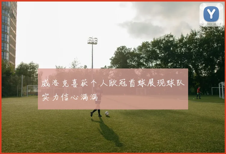 威洛克喜获个人欧冠首球展现球队实力信心满满